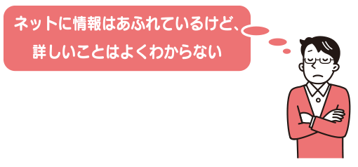 ネットに情報はあふれているけど、詳しいことはよくわからない